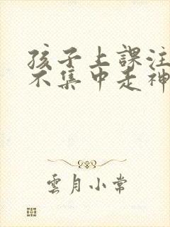 孩子上课注意力不集中走神