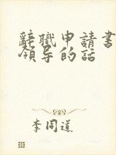 辞职申请书感谢领导的话