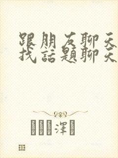 跟朋友聊天怎么找话题聊天