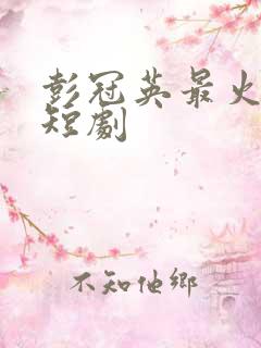 彭冠英最火十部短剧