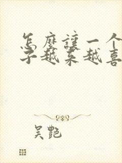 怎么让一个女孩子越来越喜欢上你