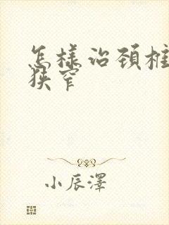 怎样治颈椎间管狭窄