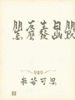 朋友生日朋友圈怎么发幽默简短