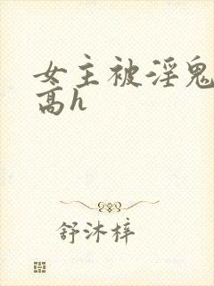 女主被淫鬼侵犯高h