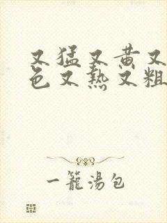 又猛又黄又淫又色又热又粗又硬又爱