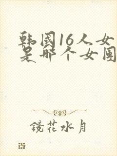 韩国16人女团是哪个女团