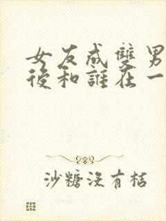 女友成双男主最后和谁在一起了