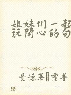 姐妹们一起出去玩开心的句子怎么说