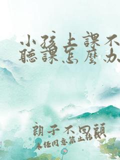 小孩上课不认真听课怎么办