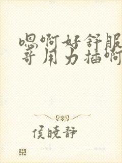 嗯啊好舒服啊哥哥用力插啊上妹妹