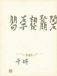 朋友相聚开心的句子发朋友圈