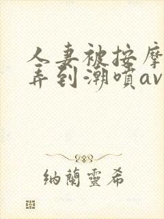 人妻被按摩师玩弄到潮喷av