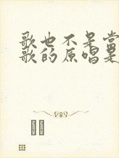 歌也不是当年的歌的原唱是谁唱的我听听