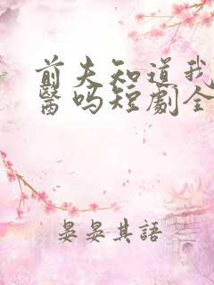 前夫知道我是神医吗短剧全集