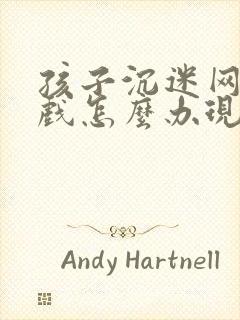 孩子沉迷网络游戏怎么办现在12岁