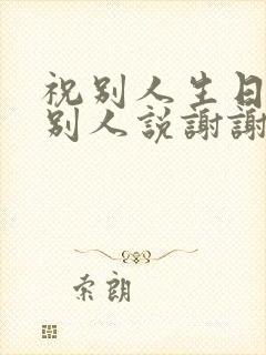 祝别人生日快乐别人说谢谢怎么回复他