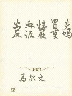 出血性胃炎胆汁反流严重吗