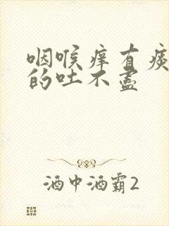 咽喉痒有痰黏黏的吐不尽