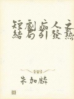 短剧痴人之爱大结局引发热议