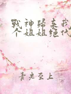 战神归来我的七个姐姐绝代风华