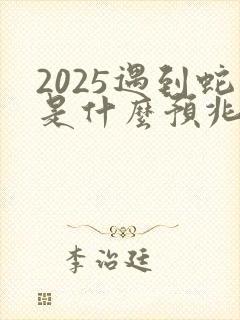 2025遇到蛇是什么预兆