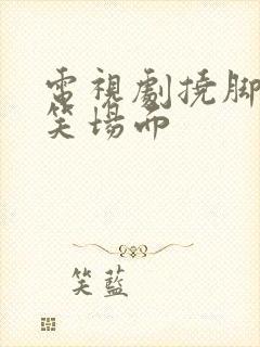 电视剧挠脚心搞笑场面