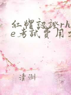 红帽认证rhce考试费用要多少?