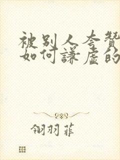 被别人夸赞了,如何谦虚的回复