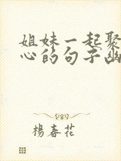 姐妹一起聚餐开心的句子幽默