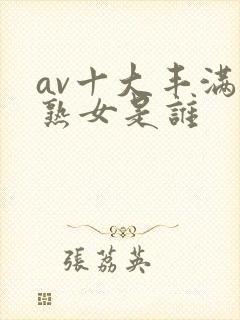 av十大丰满老熟女是谁