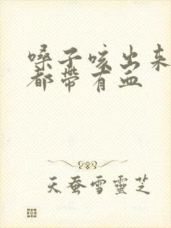 嗓子咳出来的痰都带有血