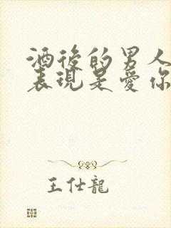 酒后的男人哪些表现是爱你的