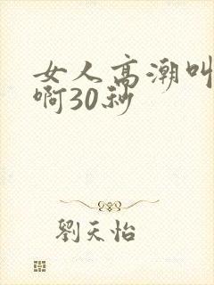 女人高潮叫床嗯啊30秒