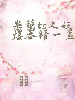 米兰ts人妖口爆吞精一区