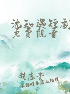 沈知遇短剧全集免费观看