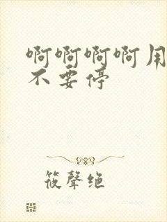 啊啊啊啊用力插不要停