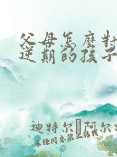 父母怎么对付叛逆期的孩子