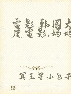 电影 韩国大尺度电影,妈妈的朋友