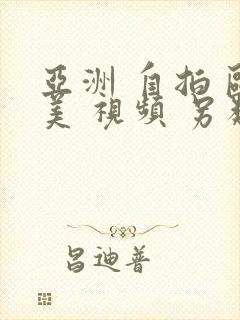 亚洲 自拍 欧美 视频 另类