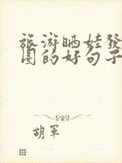 旅游晒娃发朋友圈的好句子