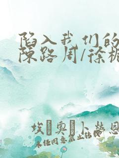 陷入我们的热恋陈路周/徐栀的小说免费阅读