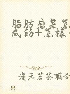 脂肪瘤是怎么形成的+怎样消除脂肪瘤