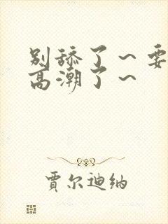 别舔了～要舔到高潮了～