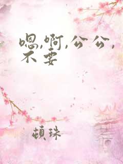 嗯,啊,公公,不要