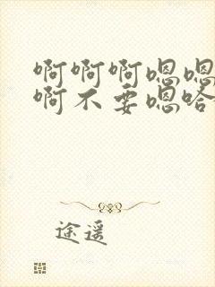 啊啊啊嗯嗯啊啊啊不要嗯哈嗯啊啊啊