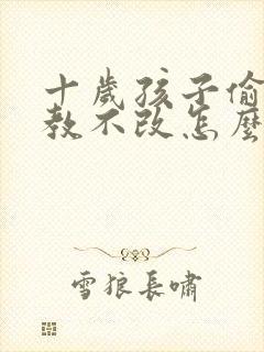 十岁孩子偷钱屡教不改怎么办