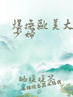 爆操欧美大屁股少妇