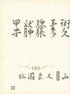 甲状腺手术后脖子肿胀多久可以恢复正常