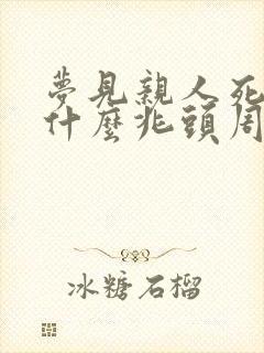 梦见亲人死了是什么兆头周公解梦