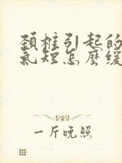 颈椎引起的胸闷气短怎么缓解